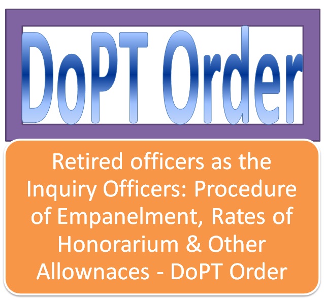 Retired officers as the Inquiry Officers: Procedure of Empanelment, Rates of Honorarium & Other Allownaces – DoPT Order