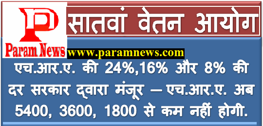 7वां वेतन आयोग: एच.आर.ए. की 24%,16% और 8% की दर सरकार द्वारा मंजूर – एच.आर.ए. अब ₹5400, ₹3600, ₹1800 से कम नहीं होगी