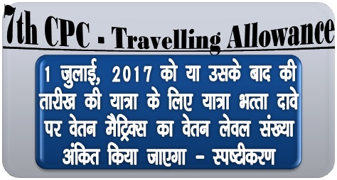7th CPC Travelling Allowance: Pay Level of the Matrix to be indicated in claim for Journey commenced on or after 01.07.2017 7th CPC Travelling Allowance: Pay Level of the Matrix to be indicated in claim for Journey commenced on or after 01.07.2017