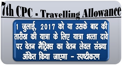 7th CPC Travelling Allowance: Pay Level of the Matrix to be indicated in claim for Journey commenced on or after 01.07.2017