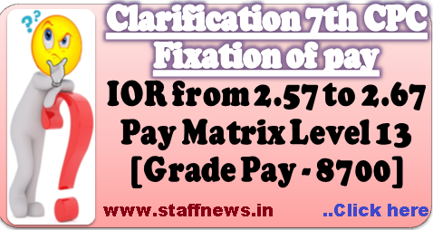 7th CPC Pay Fixation: Clarification regarding fixation of pay of consequent upon enhancement of IOR from 2.57 to 2.67