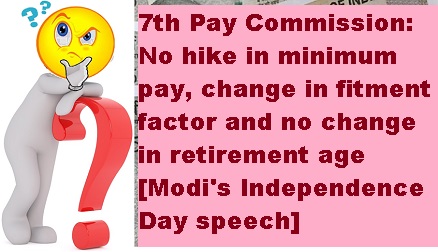 7th Pay Commission: No hike in minimum pay, No change in fitment factor and No change in retirement age [Modi’s I Day speech]