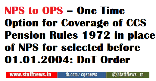 NPS to OPS – One Time Option for Coverage of CCS Pension Rules 1972 in place of NPS for selected before 01.01.2004: DoT Order