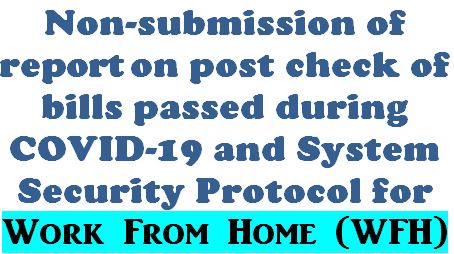 Non-submission of report on post check of bills passed during COVID-19 and System security protocol for Work from Home