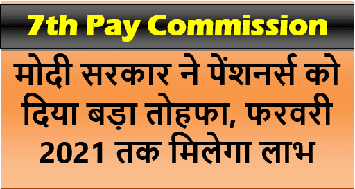 7th Pay Commission – Modi Govt gives big gift to pensioners- पेंशनर्स को फरवरी 2021 तक मिलेगा लाभ