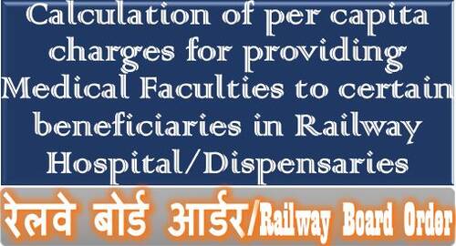 Calculation of per capita charges for providing Medical Faculties to certain beneficiaries in Railway Hospital/Dispensaries