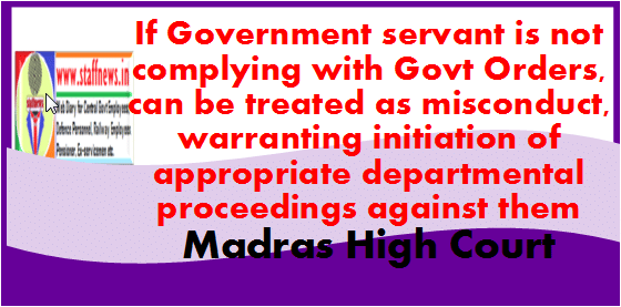 If Government servant is not complying with Govt Orders, can be treated as misconduct, warranting initiation of appropriate departmental proceedings against them: Madras High Court