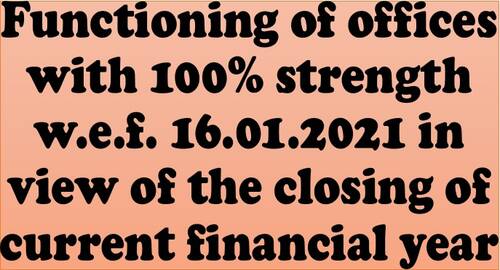 Functioning of offices with 100% strength w.e.f. 16.01.2021 in view of the closing of current financial year: Attendance during spread of COVID-19