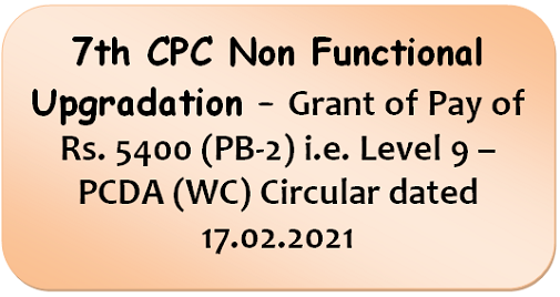 7th CPC Non Functional Upgradation – Grant of Pay of Rs. 5400 (PB-2) i.e. Level 9 – PCDA (WC) Circular dated 17.02.2021