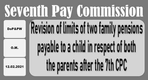 7th CPC Revision of limits of two family pensions payable to a child in respect of both the parents: DoP&PW OM dated 12.02.2021
