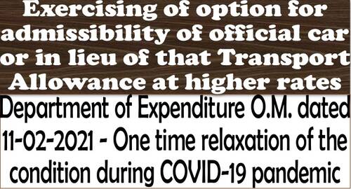 Exercising of option for admissibility of official car or in lieu of that Transport Allowance at higher rates: DoE OM dt. 11-02-2021 for relaxation