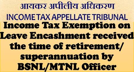 Income Tax Exemption on Leave Encashment received the time of retirement/ superannuation by BSNL/ MTNL Officer: ITAT Judgement