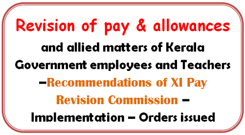 Revision of pay & allowances and allied matters of Kerala Government employees and Teachers –Recommendations of XI Pay Revision Commission