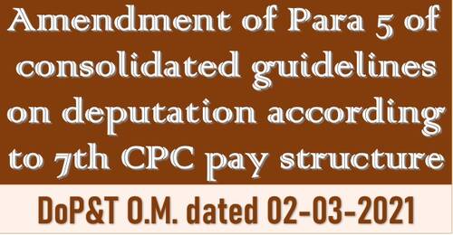 7th CPC Pay Fixation on Deputation: DoP&T OM dated 02.03.2021 reg amendment to Para 5 of consolidated guidelines on deputation