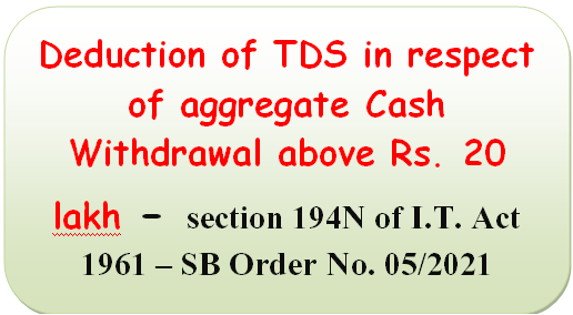 Deduction of TDS in respect of aggregate Cash Withdrawal above Rs. 20 lakh – section 194N of I.T. Act 1961 – SB Order No. 05/2021