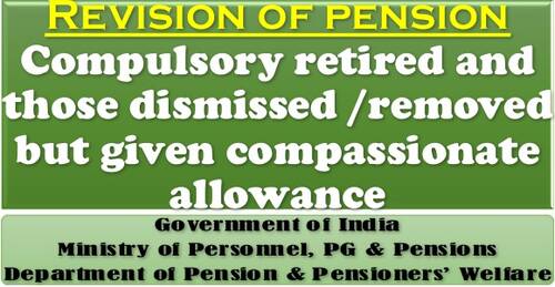 Revision of pension of employees who were compulsory retired and those dismissed /removed but given compassionate allowance