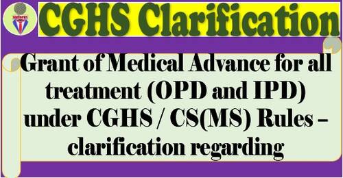 Grant of Medical Advance for all treatment (OPD and IPD) under CGHS / CS(MS) Rules – Clarification by CGHS
