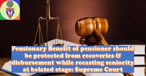 Pensionary Benefit of pensioner should be protected from recoveries & disbursement while recasting seniority at belated stage: Supreme Court