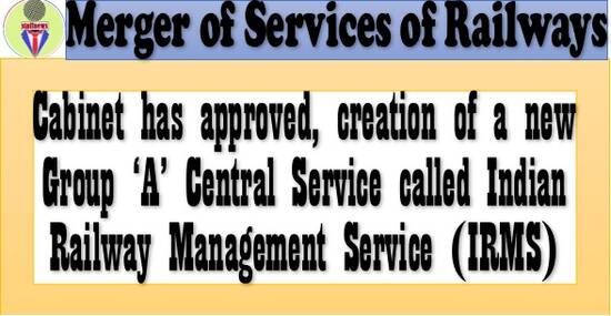 Merger of Services of Railways: Cabinet has approved, creation of a new Group ‘A’ Central Service called Indian Railway Management Service (IRMS)