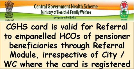 CGHS card is valid for Referral to empanelled HCOs of pensioner beneficiaries through Referral Module, irrespective of City / WC where the card is registered