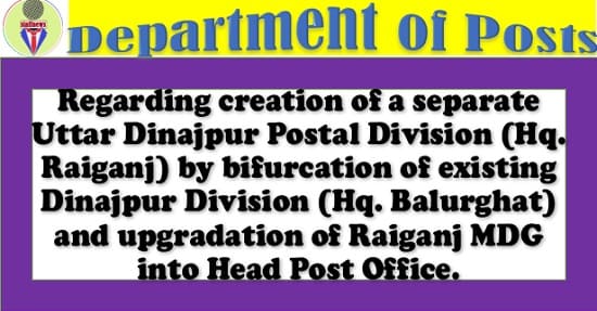 Creation of a separate Uttar Dinajpur Postal Division (Hq. Raiganj) and upgradation of Raiganj MDG into Head Post Office