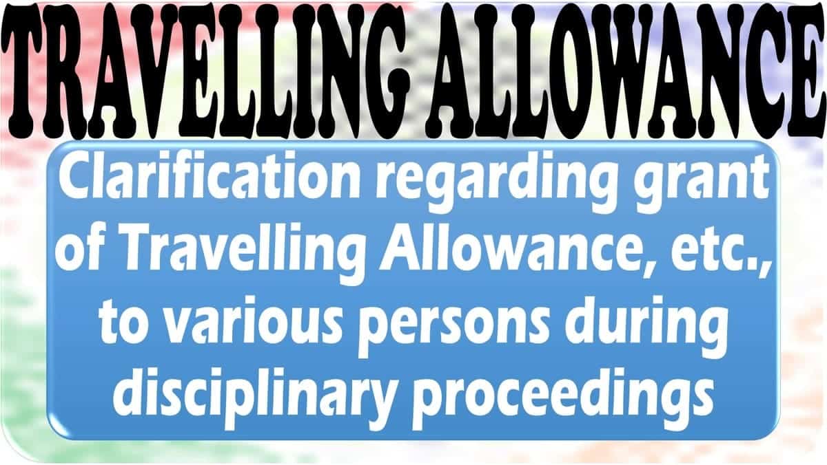 Clarification regarding grant of Travelling Allowance, etc., to various persons during disciplinary proceedings