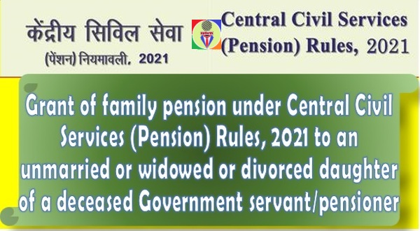 Grant of family pension to an unmarried or widowed or divorced daughter of a deceased Government servant/pensioner under CCS (Pension) Rules, 2021